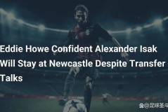 豪言与隐忧：埃迪·豪为何坚信伊萨克留守纽卡斯尔